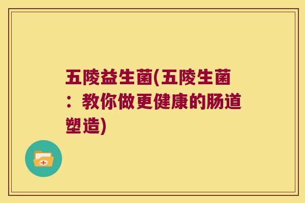 五陵益生菌(五陵生菌：教你做更健康的肠道塑造)