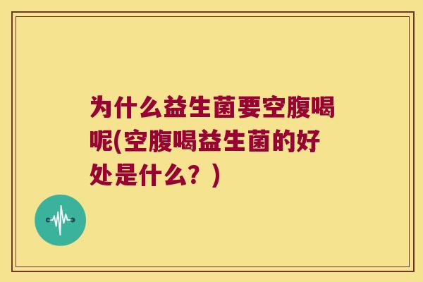 为什么益生菌要空腹喝呢(空腹喝益生菌的好处是什么？)