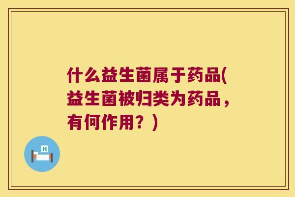 什么益生菌属于药品(益生菌被归类为药品，有何作用？)