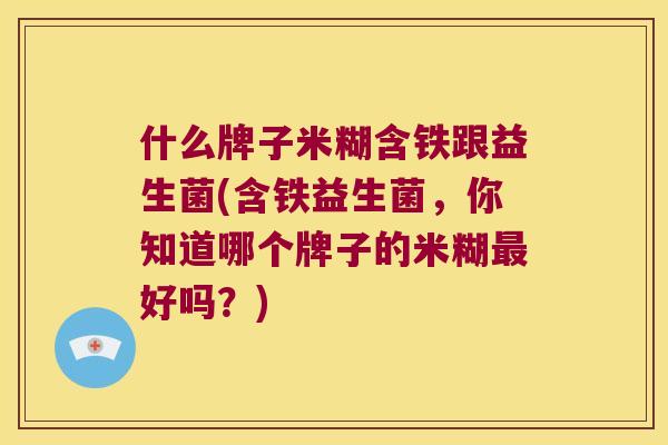 什么牌子米糊含铁跟益生菌(含铁益生菌，你知道哪个牌子的米糊最好吗？)