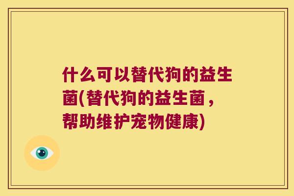 什么可以替代狗的益生菌(替代狗的益生菌，帮助维护宠物健康)