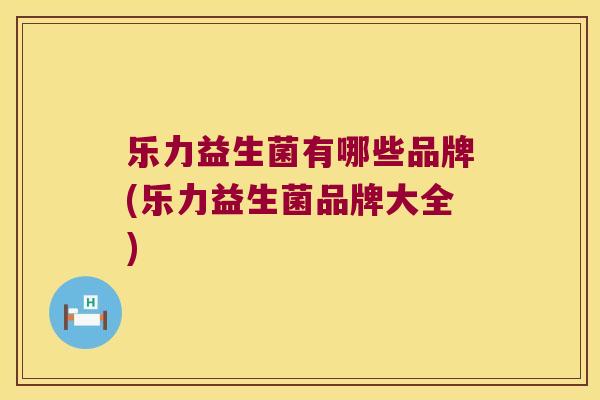 乐力益生菌有哪些品牌(乐力益生菌品牌大全)