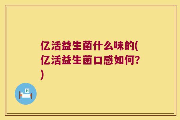 亿活益生菌什么味的(亿活益生菌口感如何？)