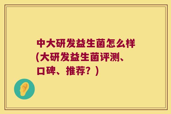 中大研发益生菌怎么样(大研发益生菌评测、口碑、推荐？)