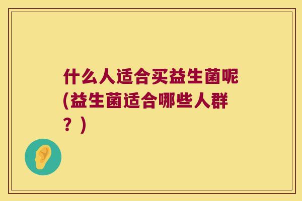 什么人适合买益生菌呢(益生菌适合哪些人群？)