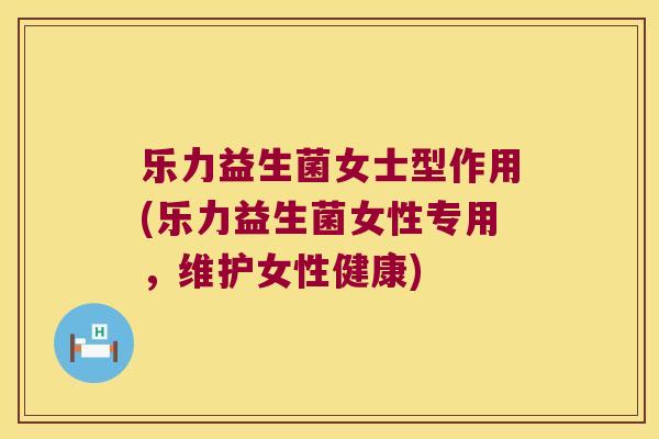 乐力益生菌女士型作用(乐力益生菌女性专用，维护女性健康)