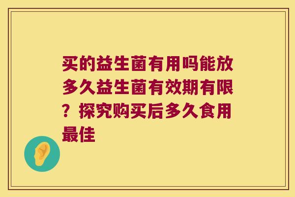 买的益生菌有用吗能放多久益生菌有效期有限？探究购买后多久食用最佳