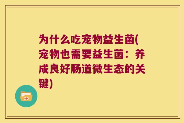 为什么吃宠物益生菌(宠物也需要益生菌：养成良好肠道微生态的关键)