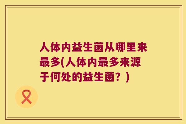人体内益生菌从哪里来最多(人体内最多来源于何处的益生菌？)