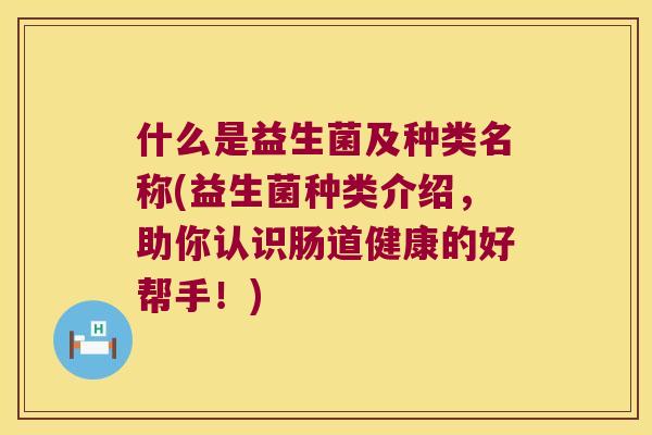 什么是益生菌及种类名称(益生菌种类介绍，助你认识肠道健康的好帮手！)