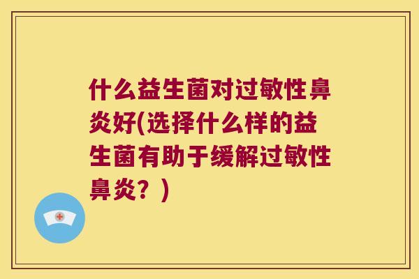 什么益生菌对过敏性鼻炎好(选择什么样的益生菌有助于缓解过敏性鼻炎？)
