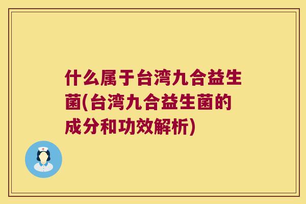 什么属于台湾九合益生菌(台湾九合益生菌的成分和功效解析)
