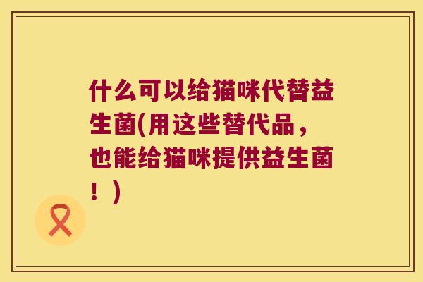 什么可以给猫咪代替益生菌(用这些替代品,也能给猫咪提供益生菌!) 什么可以给猫咪代替益生菌(用这些替代品,也能给猫咪提供益生菌!)