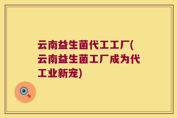 云南益生菌代工工厂(云南益生菌工厂成为代工业新宠)