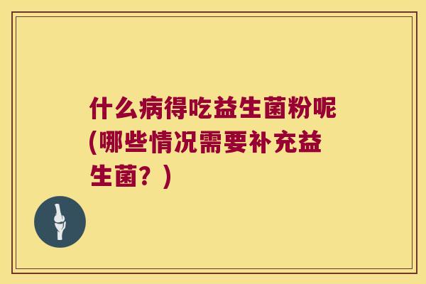 什么病得吃益生菌粉呢(哪些情况需要补充益生菌？)