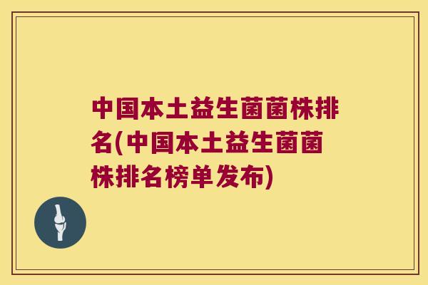 中国本土益生菌菌株排名(中国本土益生菌菌株排名榜单发布)