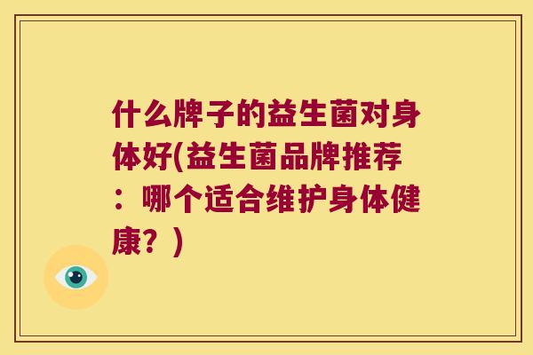 什么牌子的益生菌对身体好(益生菌品牌推荐：哪个适合维护身体健康？)