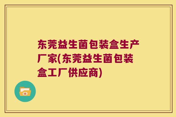 东莞益生菌包装盒生产厂家(东莞益生菌包装盒工厂供应商) 东莞益生菌包装盒生产厂家(东莞益生菌包装盒工厂供应商)