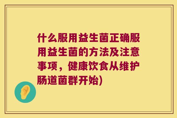 什么服用益生菌正确服用益生菌的方法及注意事项,健康饮食从维护肠道菌群开始) 什么服用益生菌正确服用益生菌的方法及注意事项,健康饮食从维护肠道菌群开始)