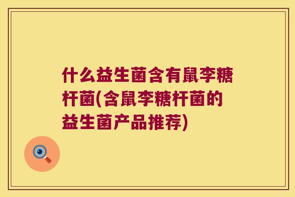 什么益生菌含有鼠李糖杆菌(含鼠李糖杆菌的益生菌产品推荐) 什么益生菌含有鼠李糖杆菌(含鼠李糖杆菌的益生菌产品推荐)