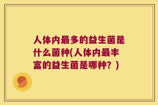 人体内多的益生菌是什么菌种(人体内丰富的益生菌是哪种?) 人体内多的益生菌是什么菌种(人体内丰富的益生菌是哪种?)