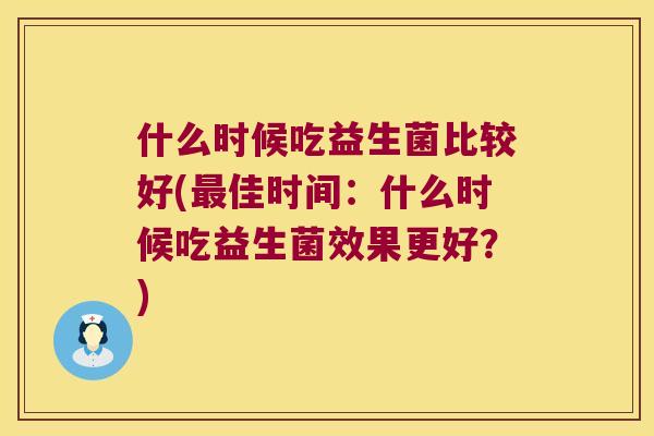 什么时候吃益生菌比较好(佳时间:什么时候吃益生菌效果更好?) 什么时候吃益生菌比较好(佳时间:什么时候吃益生菌效果更好?)