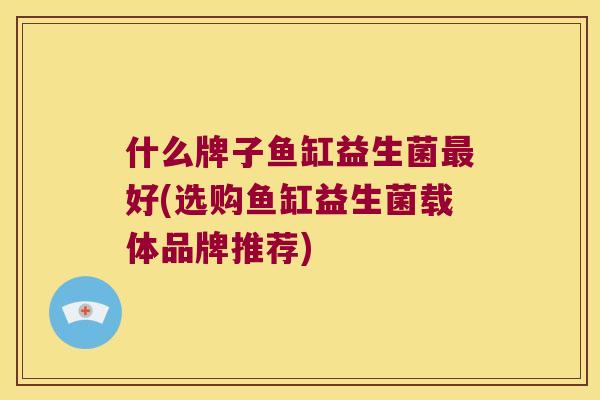 什么牌子鱼缸益生菌最好(选购鱼缸益生菌载体品牌推荐)