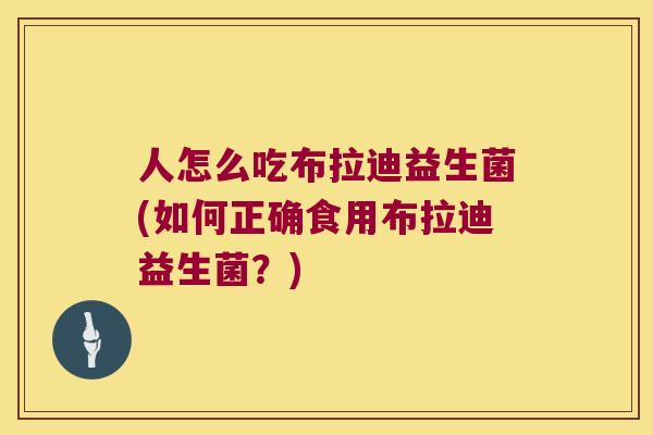 人怎么吃布拉迪益生菌(如何正确食用布拉迪益生菌？)