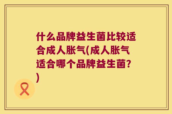 什么品牌益生菌比较适合成人胀气(成人胀气适合哪个品牌益生菌？)