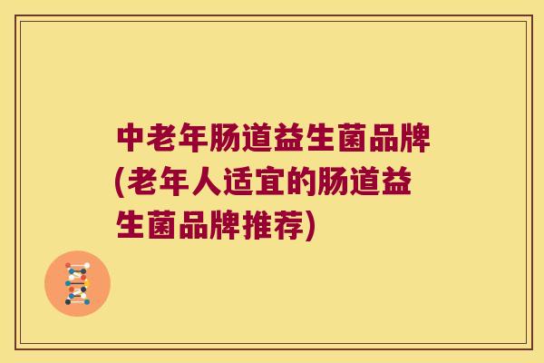 中老年肠道益生菌品牌(老年人适宜的肠道益生菌品牌推荐)