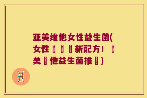 亚美维他女性益生菌(女性專為創新配方！亞美維他益生菌推薦)