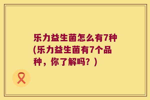 乐力益生菌怎么有7种(乐力益生菌有7个品种，你了解吗？)