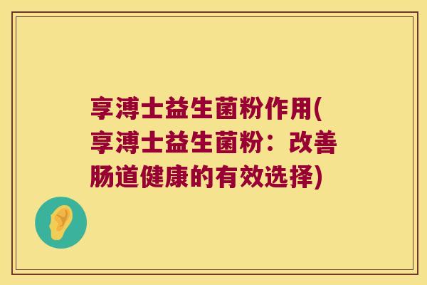 享溥士益生菌粉作用(享溥士益生菌粉：改善肠道健康的有效选择)