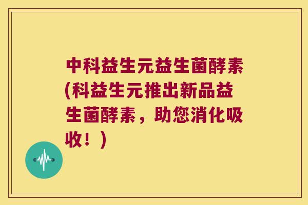 中科益生元益生菌酵素(科益生元推出新品益生菌酵素,助您消化吸收!) 中科益生元益生菌酵素(科益生元推出新品益生菌酵素,助您消化吸收!)