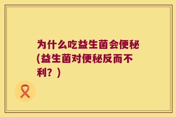 为什么吃益生菌会便秘(益生菌对便秘反而不利？)