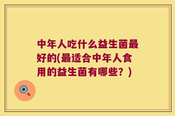 中年人吃什么益生菌最好的(最适合中年人食用的益生菌有哪些？)