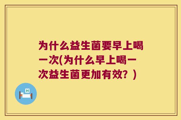 为什么益生菌要早上喝一次(为什么早上喝一次益生菌更加有效？)