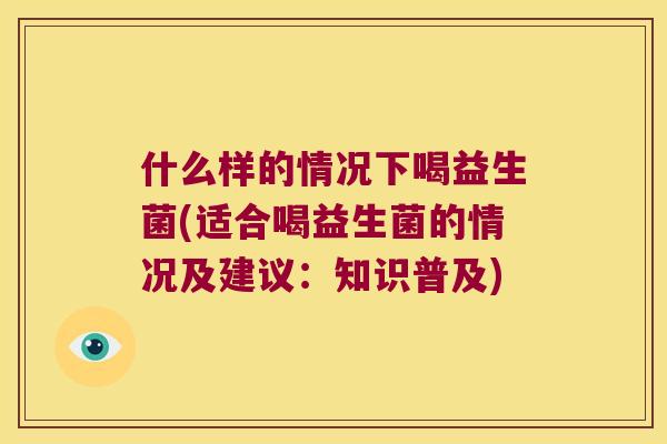 什么样的情况下喝益生菌(适合喝益生菌的情况及建议：知识普及)