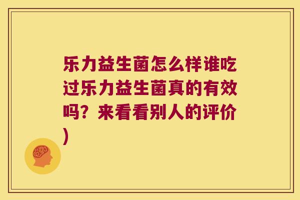 乐力益生菌怎么样谁吃过乐力益生菌真的有效吗？来看看别人的评价)