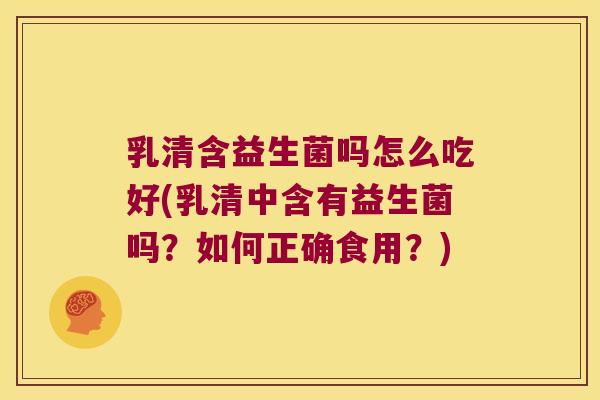 乳清含益生菌吗怎么吃好(乳清中含有益生菌吗？如何正确食用？)