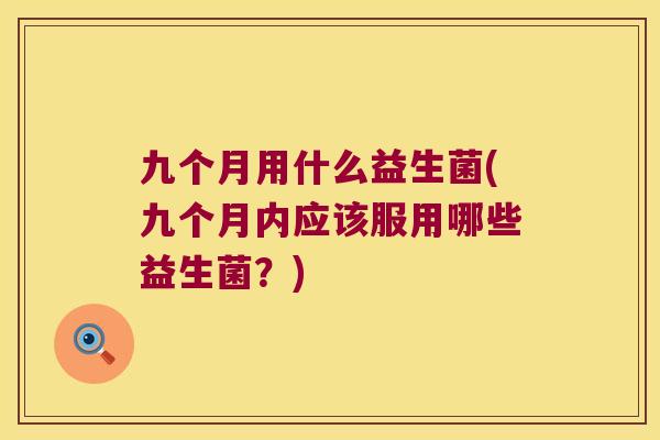 九个月用什么益生菌(九个月内应该服用哪些益生菌？)