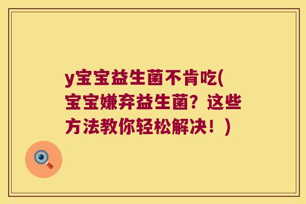 y宝宝益生菌不肯吃(宝宝嫌弃益生菌?这些方法教你轻松解决!) y宝宝益生菌不肯吃(宝宝嫌弃益生菌?这些方法教你轻松解决!)