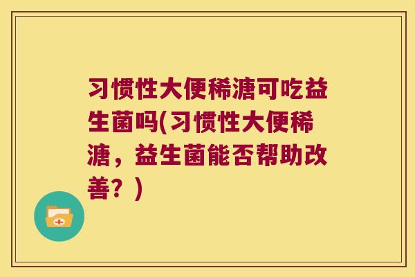 习惯性大便稀溏可吃益生菌吗(习惯性大便稀溏，益生菌能否帮助改善？)