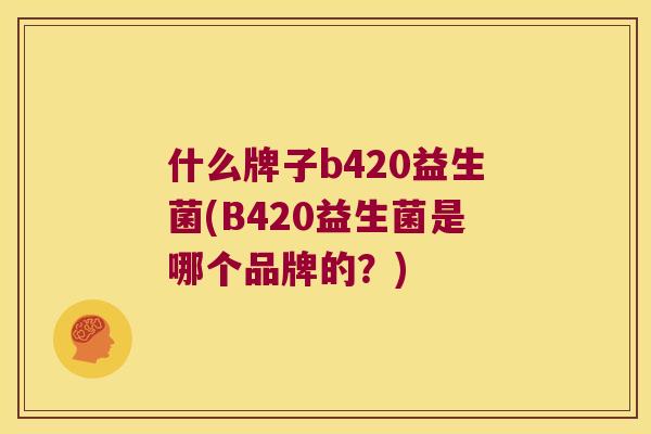 什么牌子b420益生菌(B420益生菌是哪个品牌的？)