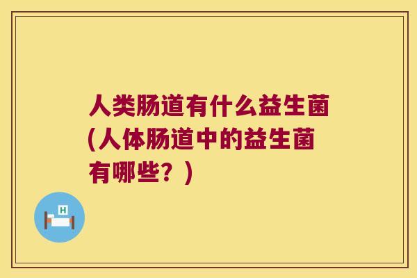 人类肠道有什么益生菌(人体肠道中的益生菌有哪些？)