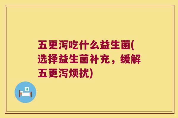 五更泻吃什么益生菌(选择益生菌补充，缓解五更泻烦扰)