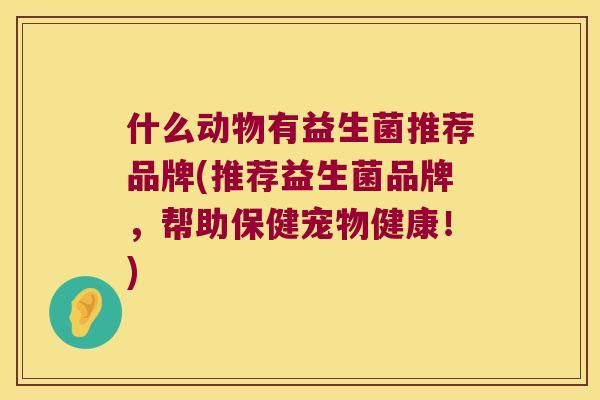 什么动物有益生菌推荐品牌(推荐益生菌品牌，帮助保健宠物健康！)