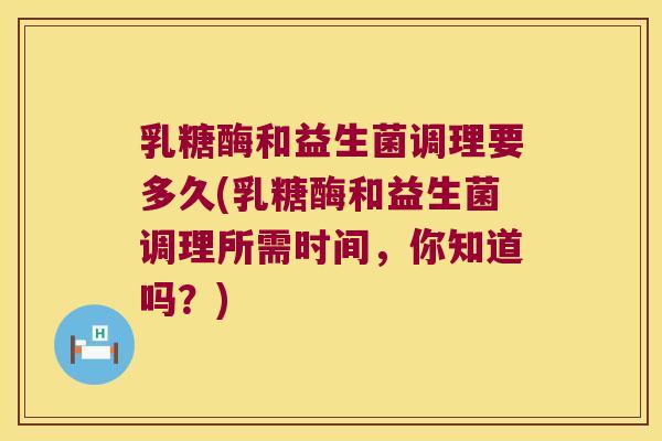 乳糖酶和益生菌调理要多久(乳糖酶和益生菌调理所需时间，你知道吗？)