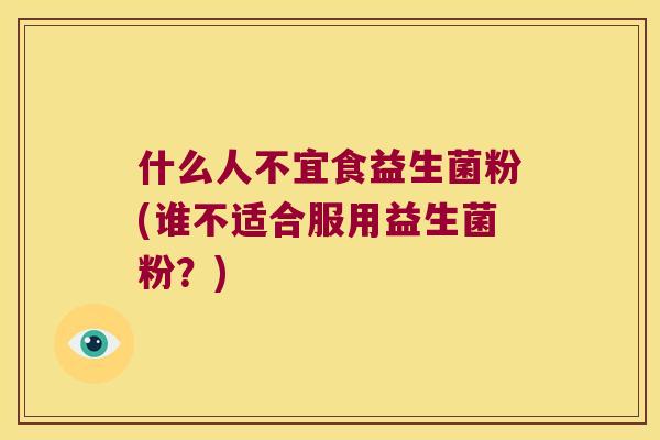 什么人不宜食益生菌粉(谁不适合服用益生菌粉?) 什么人不宜食益生菌粉(谁不适合服用益生菌粉?)