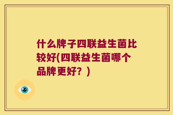 什么牌子四联益生菌比较好(四联益生菌哪个品牌更好?) 什么牌子四联益生菌比较好(四联益生菌哪个品牌更好?)
